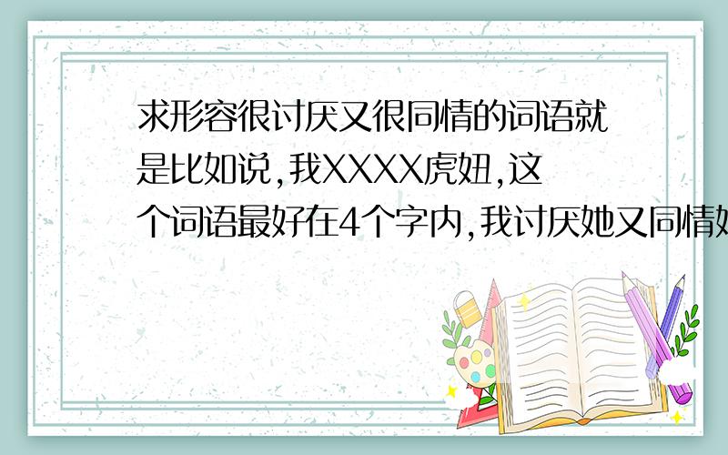 求形容很讨厌又很同情的词语就是比如说,我XXXX虎妞,这个词语最好在4个字内,我讨厌她又同情她的遭遇,怎么用4个字以内的词语表达?