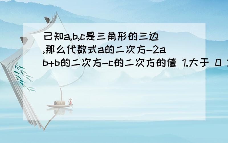 已知a,b,c是三角形的三边,那么代数式a的二次方-2ab+b的二次方-c的二次方的值 1.大于 0 2.小于 03.等于0 4 不能确定