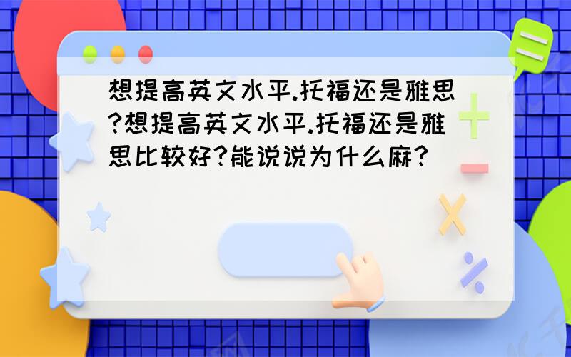 想提高英文水平.托福还是雅思?想提高英文水平.托福还是雅思比较好?能说说为什么麻?