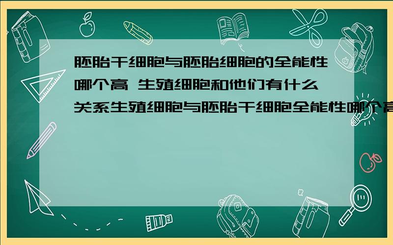 胚胎干细胞与胚胎细胞的全能性哪个高 生殖细胞和他们有什么关系生殖细胞与胚胎干细胞全能性哪个高