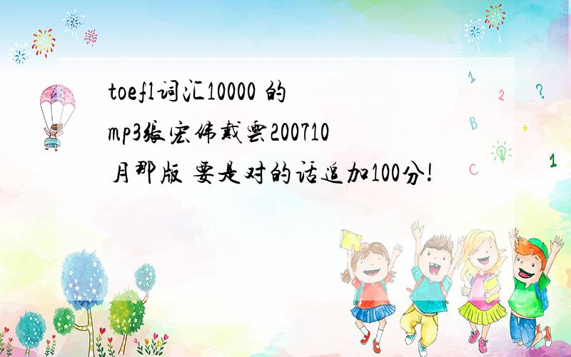 toefl词汇10000 的mp3张宏伟戴云200710月那版 要是对的话追加100分!