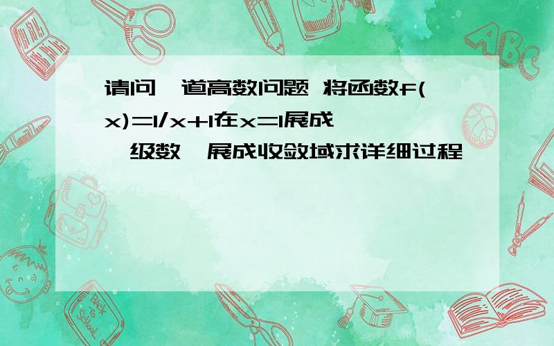 请问一道高数问题 将函数f(x)=1/x+1在x=1展成幂级数,展成收敛域求详细过程