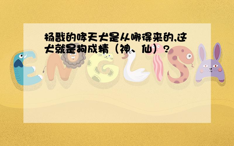 杨戬的哮天犬是从哪得来的,这犬就是狗成精（神、仙）?