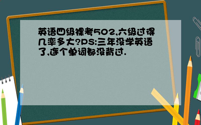 英语四级裸考502,六级过得几率多大?PS:三年没学英语了,连个单词都没背过.