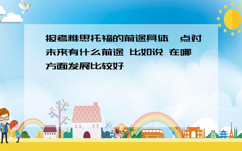 报考雅思托福的前途具体一点对未来有什么前途 比如说 在哪方面发展比较好