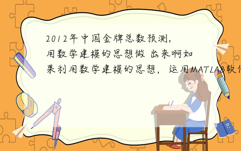 2012年中国金牌总数预测,用数学建模的思想做 出来啊如果利用数学建模的思想，运用MATLAB软件来设计一个函数来预测，该怎么设立呢