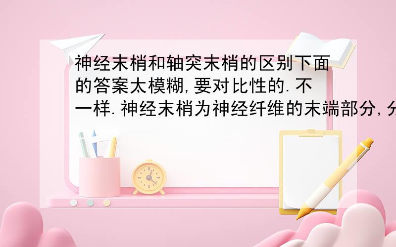 神经末梢和轴突末梢的区别下面的答案太模糊,要对比性的.不一样.神经末梢为神经纤维的末端部分,分布在各种器官和组织内.按其功能不同,分为感觉神经末梢和运动神经末梢.感觉神经末梢又