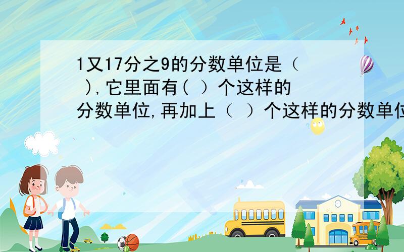 1又17分之9的分数单位是（ ),它里面有( ）个这样的分数单位,再加上（ ）个这样的分数单位就是最小的质数