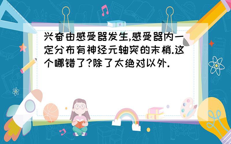 兴奋由感受器发生,感受器内一定分布有神经元轴突的末梢.这个哪错了?除了太绝对以外.