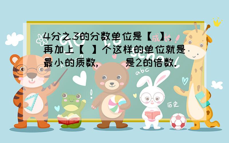 4分之3的分数单位是【 】,再加上【 】个这样的单位就是最小的质数,（ ）是2的倍数.