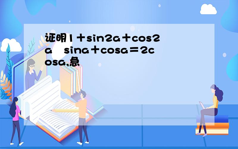 证明1＋sin2a＋cos2a╱sina＋cosa＝2cosa,急