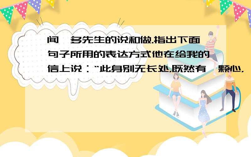 闻一多先生的说和做.指出下面句子所用的表达方式他在给我的信上说：“此身别无长处，既然有一颗心，一张嘴，讲话一定要痛快！”