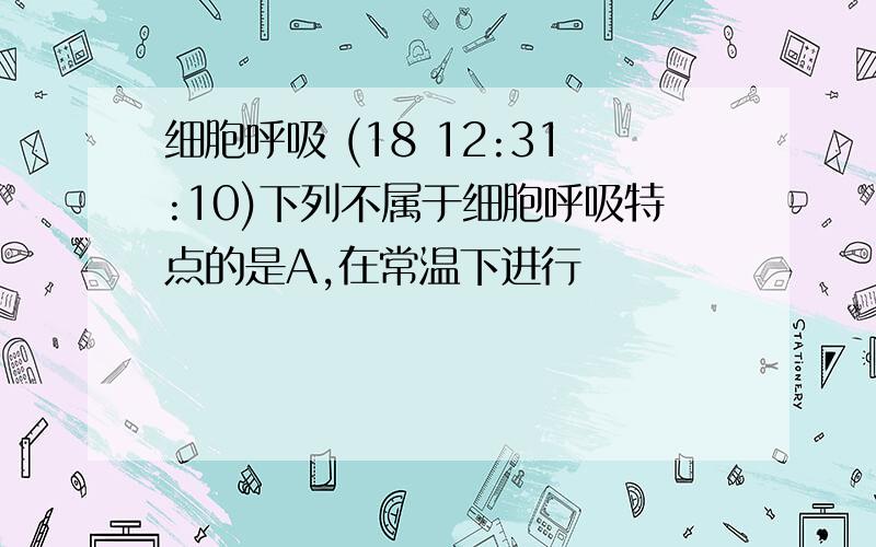 细胞呼吸 (18 12:31:10)下列不属于细胞呼吸特点的是A,在常温下进行            B,分阶段逐步放能C,高温下发生,产生光和热D,产生的能量一部分储存在AT