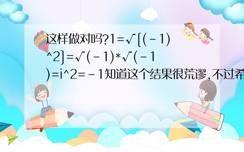 这样做对吗?1=√[(-1)^2]=√(-1)*√(-1)=i^2=-1知道这个结果很荒谬,不过希望有人能说明错误的原因.√[(-1)*(-1)]不会等于√(-1)*√(-1)吗?