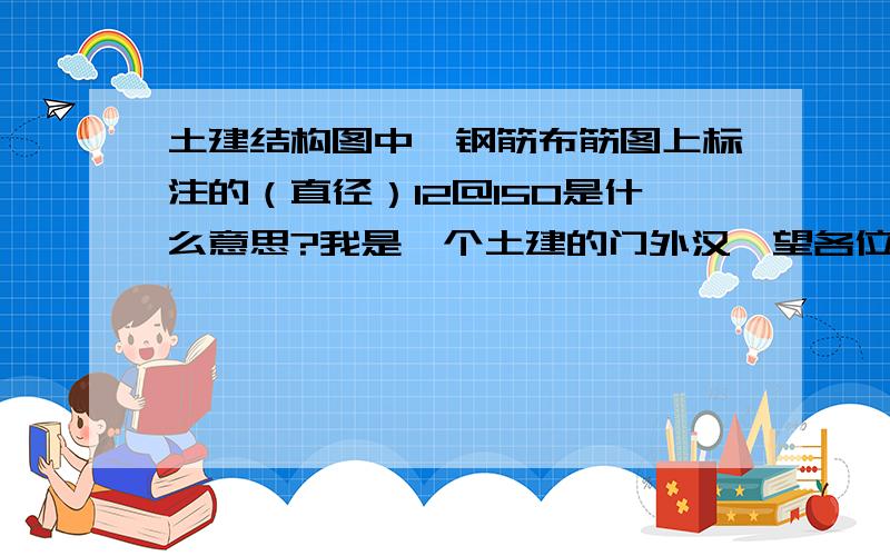 土建结构图中,钢筋布筋图上标注的（直径）12@150是什么意思?我是一个土建的门外汉,望各位高手别不屑一顾,