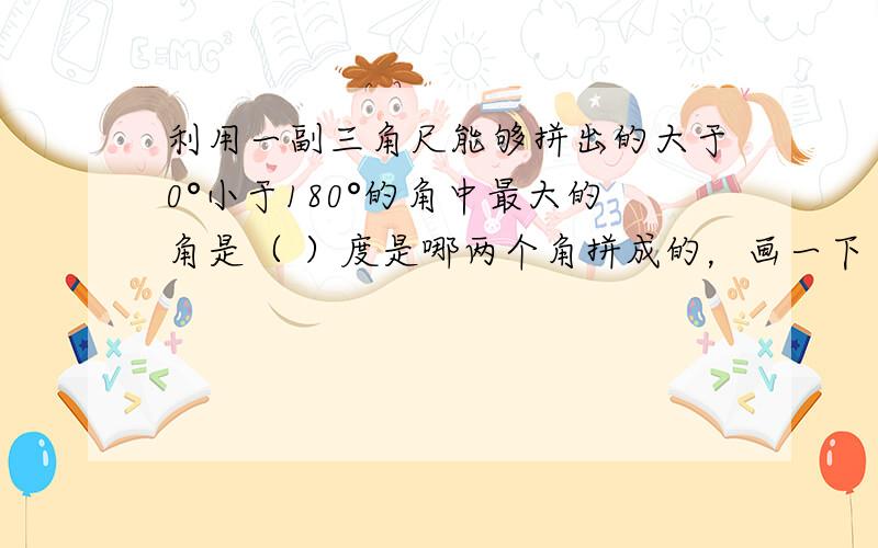 利用一副三角尺能够拼出的大于0°小于180°的角中最大的角是（ ）度是哪两个角拼成的，画一下
