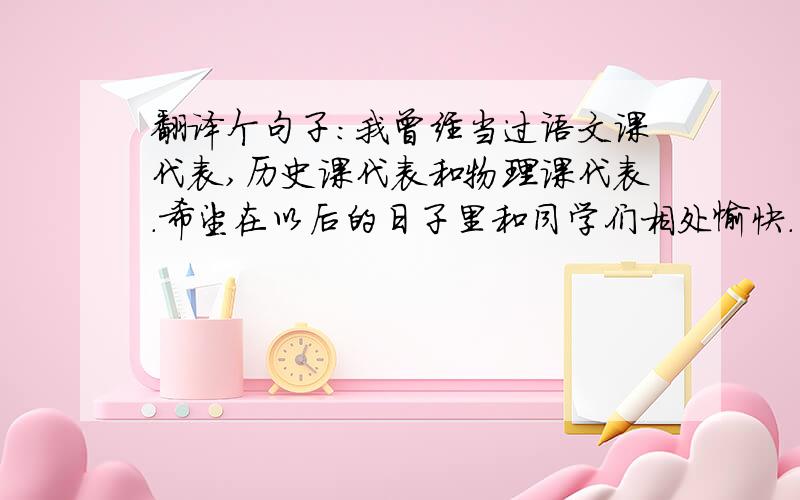 翻译个句子：我曾经当过语文课代表,历史课代表和物理课代表.希望在以后的日子里和同学们相处愉快.