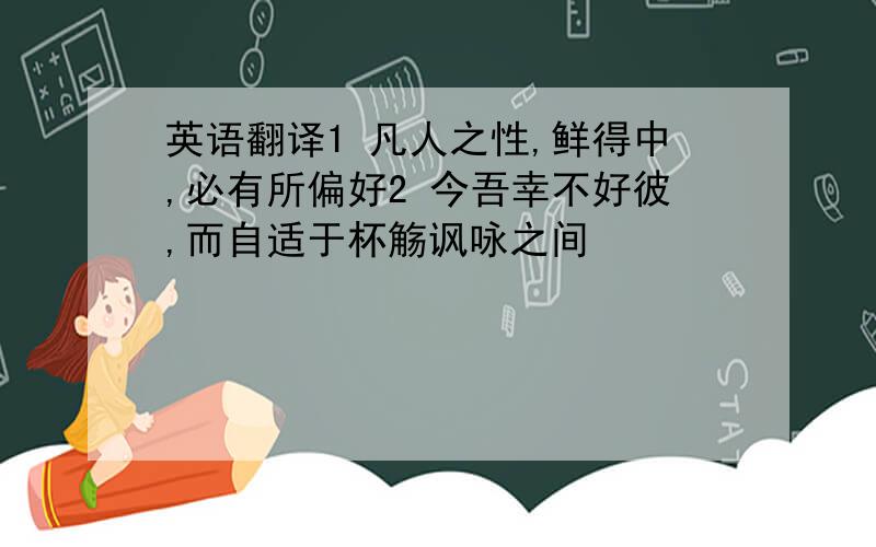 英语翻译1 凡人之性,鲜得中,必有所偏好2 今吾幸不好彼,而自适于杯觞讽咏之间