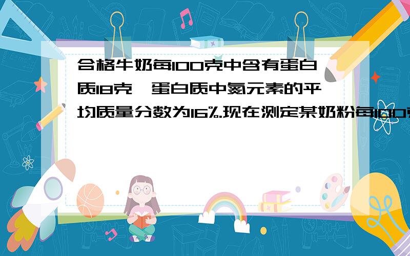 合格牛奶每100克中含有蛋白质18克,蛋白质中氮元素的平均质量分数为16%.现在测定某奶粉每100克中含有氮元素的质量为2克,计算是否为合格奶粉