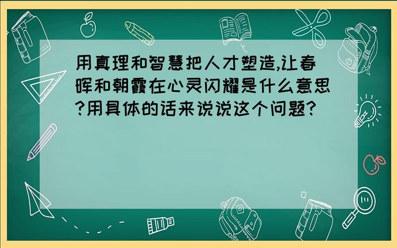 用真理和智慧把人才塑造,让春晖和朝霞在心灵闪耀是什么意思?用具体的话来说说这个问题?