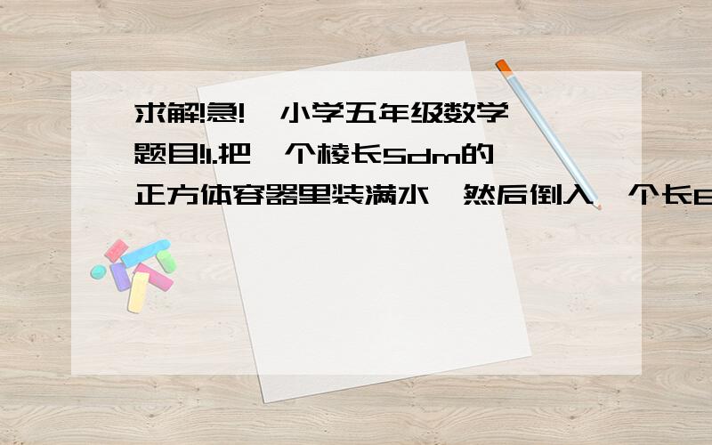 求解!急!  小学五年级数学题目!1.把一个棱长5dm的正方体容器里装满水,然后倒入一个长8dm,宽25cm,高7dm的长方体容器里,求水深多少dm?    2.学校举办歌咏比赛,要求人数在70人以上,如果每排12人或