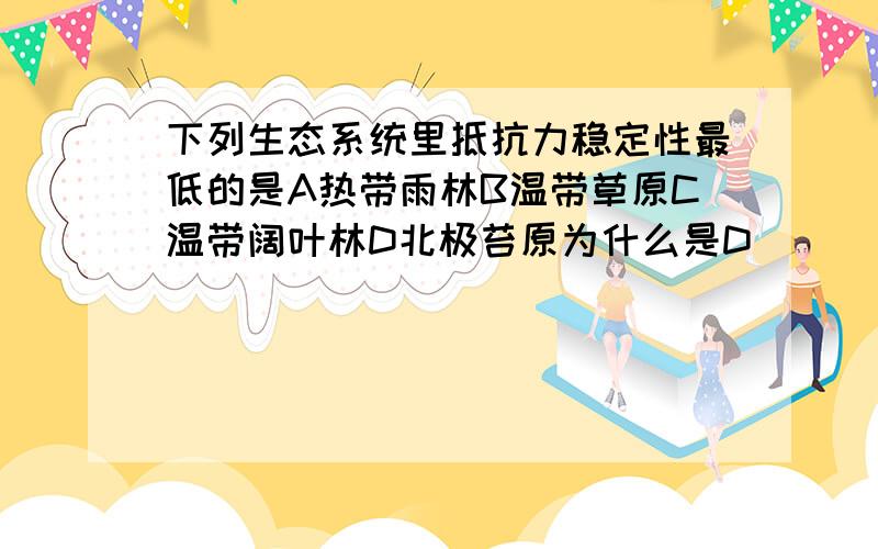 下列生态系统里抵抗力稳定性最低的是A热带雨林B温带草原C温带阔叶林D北极苔原为什么是D