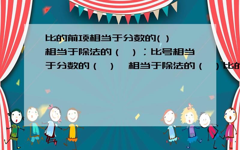 比的前项相当于分数的( ),相当于除法的（ ）；比号相当于分数的（ ）,相当于除法的（ ）比的后项相当于分