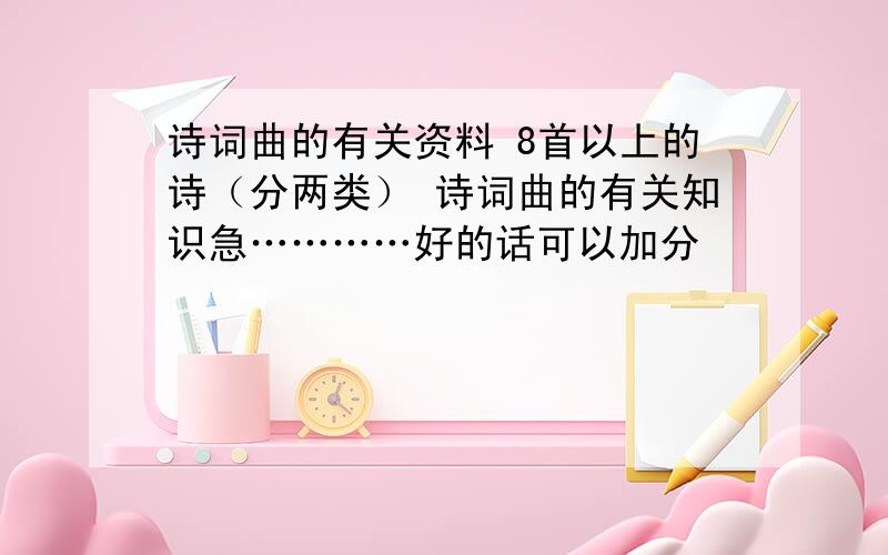 诗词曲的有关资料 8首以上的诗（分两类） 诗词曲的有关知识急…………好的话可以加分☺☻