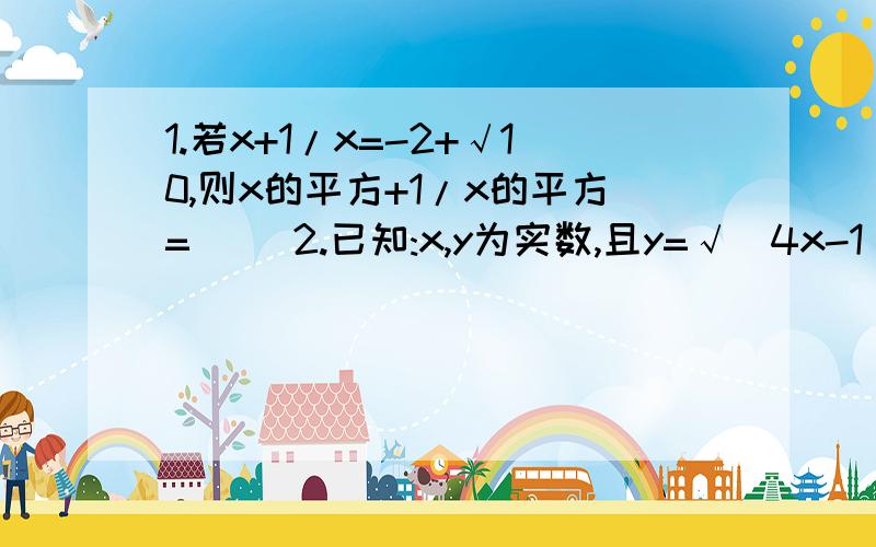 1.若x+1/x=-2+√10,则x的平方+1/x的平方=( )2.已知:x,y为实数,且y=√(4x-1)+√(1-4x),xy=( )