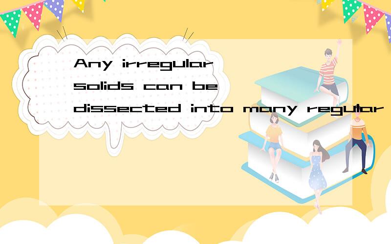 Any irregular solids can be dissected into many regular solids.还有regular