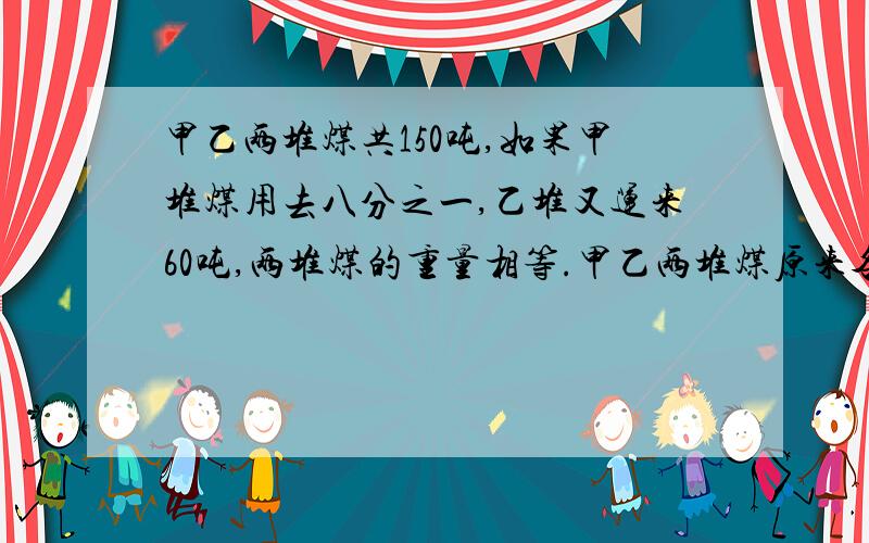 甲乙两堆煤共150吨,如果甲堆煤用去八分之一,乙堆又运来60吨,两堆煤的重量相等.甲乙两堆煤原来各有多少吨?呜呜~最近脑子不好使,