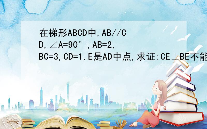 在梯形ABCD中,AB//CD,∠A=90°,AB=2,BC=3,CD=1,E是AD中点,求证:CE⊥BE不能用平方根 要用全等三角形和角平分线的一些知识