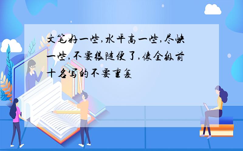 文笔好一些,水平高一些,尽快一些,不要很随便了,像全级前十名写的不要重复