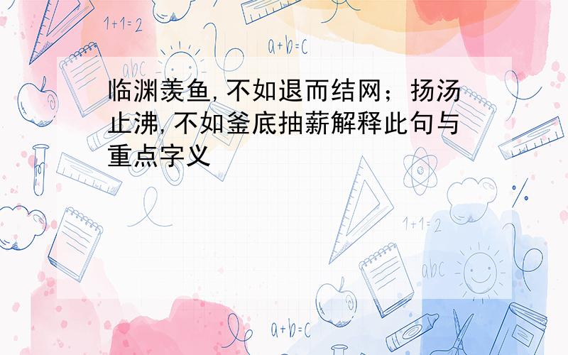 临渊羡鱼,不如退而结网；扬汤止沸,不如釜底抽薪解释此句与重点字义