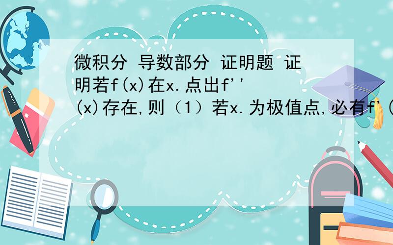 微积分 导数部分 证明题 证明若f(x)在x.点出f''(x)存在,则（1）若x.为极值点,必有f'(x)=0 (2)若x.为拐点,必有f''(x)=0 微积分 导数部分纠正下x。打成了x