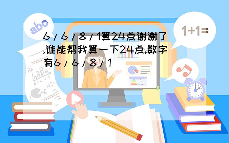 6/6/8/1算24点谢谢了,谁能帮我算一下24点,数字有6/6/8/1