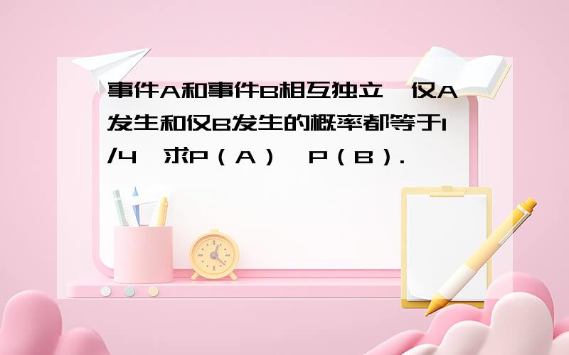 事件A和事件B相互独立,仅A发生和仅B发生的概率都等于1/4,求P（A）、P（B）.