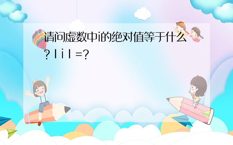 请问虚数中i的绝对值等于什么?ⅠiⅠ=?