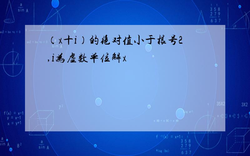 （x十i）的绝对值小于根号2,i为虚数单位解x