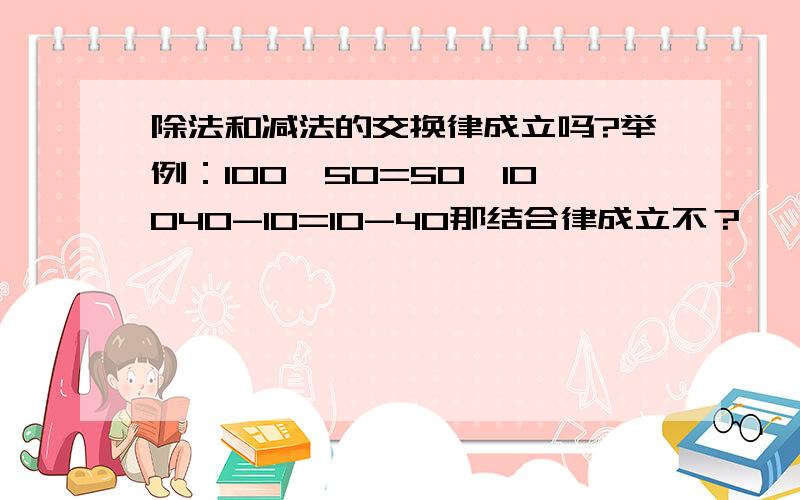 除法和减法的交换律成立吗?举例：100÷50=50÷10040-10=10-40那结合律成立不？