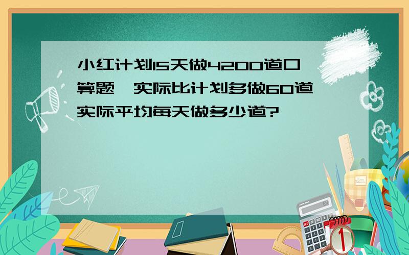 小红计划15天做4200道口算题,实际比计划多做60道,实际平均每天做多少道?