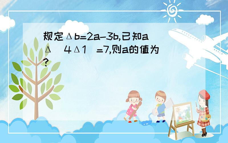 规定Δb=2a-3b,已知aΔ(4Δ1)=7,则a的值为?