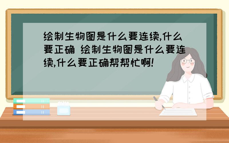 绘制生物图是什么要连续,什么要正确 绘制生物图是什么要连续,什么要正确帮帮忙啊!