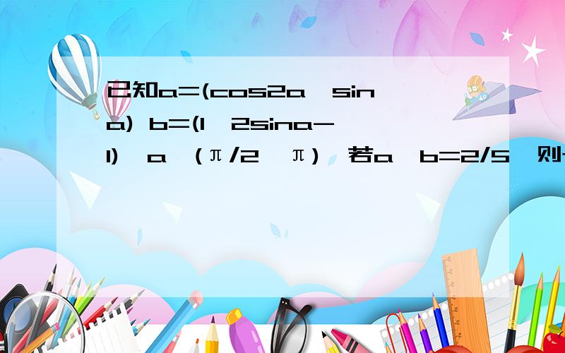 已知a=(cos2a,sina) b=(1,2sina-1),a∈(π/2,π),若a*b=2/5,则tan(a+π/4)的值为