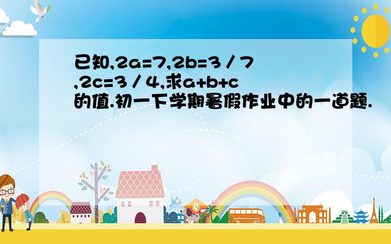 已知,2a=7,2b=3／7,2c=3／4,求a+b+c的值.初一下学期暑假作业中的一道题.