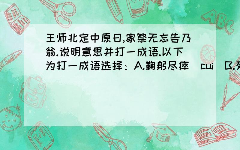 王师北定中原日,家祭无忘告乃翁.说明意思并打一成语.以下为打一成语选择：A.鞠躬尽瘁（cui）B.死不瞑目