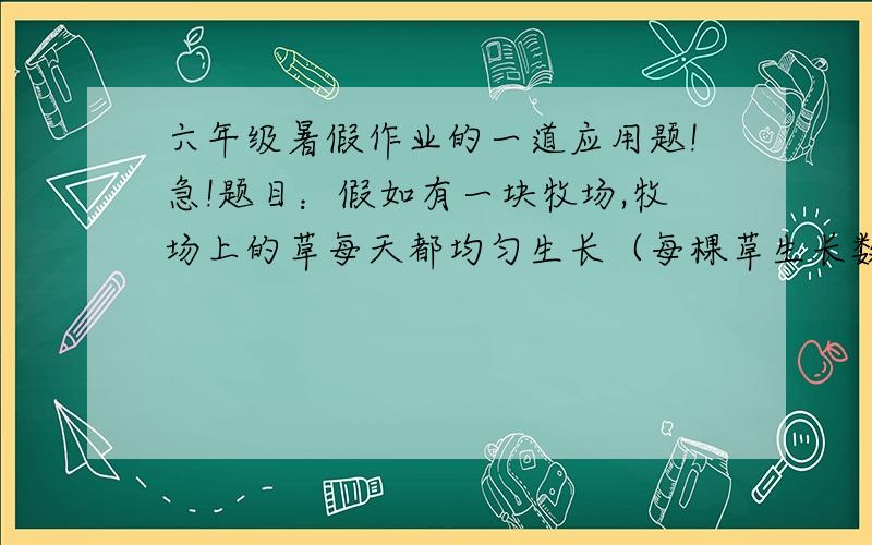 六年级暑假作业的一道应用题!急!题目：假如有一块牧场,牧场上的草每天都均匀生长（每棵草生长数量都一样）.如果在牧场上放置24头牛,牧场上的草吃完需要6天；如果在牧场上放置21头牛,