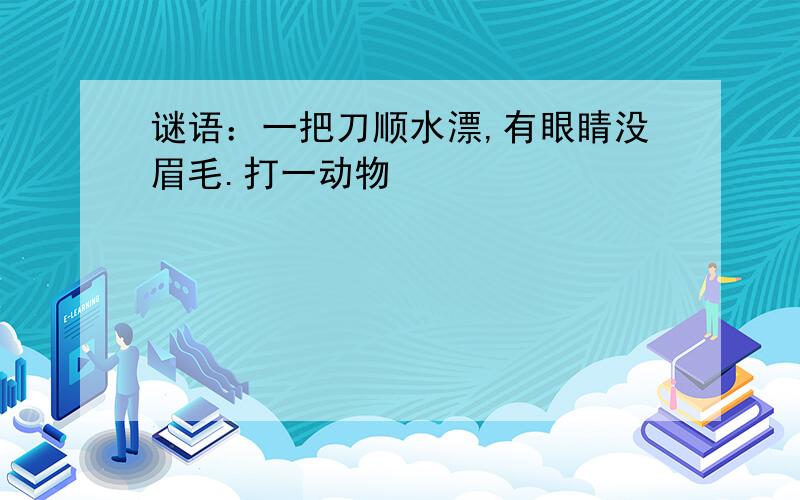 谜语：一把刀顺水漂,有眼睛没眉毛.打一动物