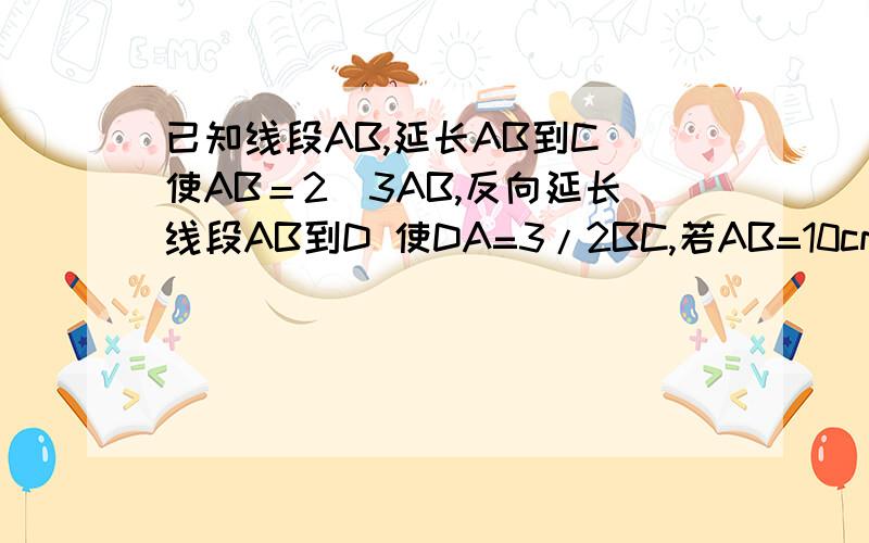 已知线段AB,延长AB到C 使AB＝2／3AB,反向延长线段AB到D 使DA=3/2BC,若AB=10cm求CD