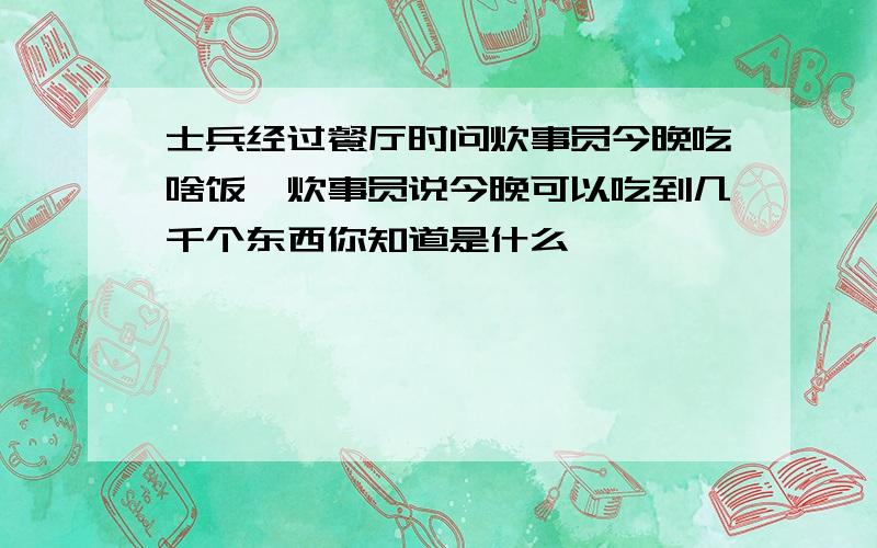 士兵经过餐厅时问炊事员今晚吃啥饭,炊事员说今晚可以吃到几千个东西你知道是什么